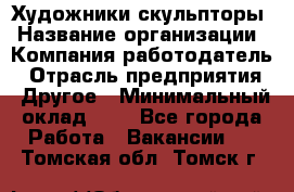 Художники-скульпторы › Название организации ­ Компания-работодатель › Отрасль предприятия ­ Другое › Минимальный оклад ­ 1 - Все города Работа » Вакансии   . Томская обл.,Томск г.